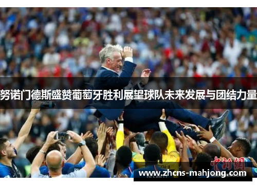 努诺门德斯盛赞葡萄牙胜利展望球队未来发展与团结力量
