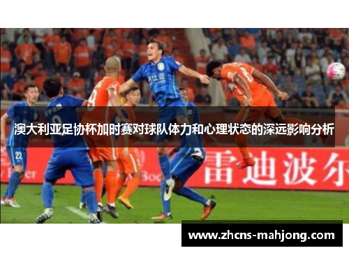 澳大利亚足协杯加时赛对球队体力和心理状态的深远影响分析