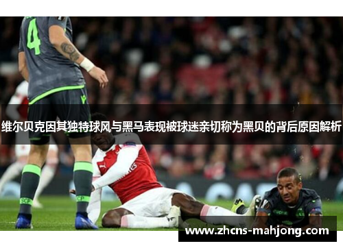 维尔贝克因其独特球风与黑马表现被球迷亲切称为黑贝的背后原因解析