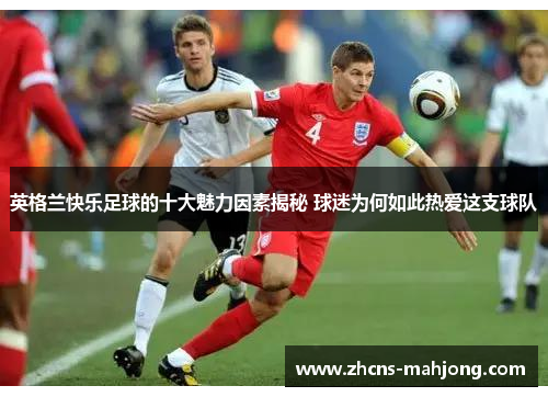 英格兰快乐足球的十大魅力因素揭秘 球迷为何如此热爱这支球队