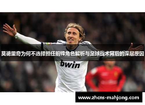 莫德里奇为何不选择担任前锋角色解析与足球战术背后的深层原因