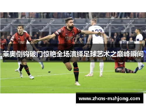 莱奥倒钩破门惊艳全场演绎足球艺术之巅峰瞬间