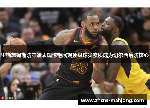 里斯詹姆斯防守端表现惊艳展现顶级球员素质成为切尔西后防核心