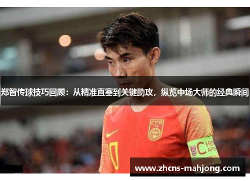 郑智传球技巧回顾：从精准直塞到关键助攻，纵览中场大师的经典瞬间