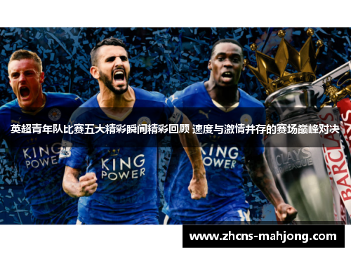 英超青年队比赛五大精彩瞬间精彩回顾 速度与激情并存的赛场巅峰对决