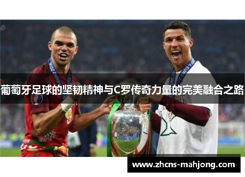 葡萄牙足球的坚韧精神与C罗传奇力量的完美融合之路