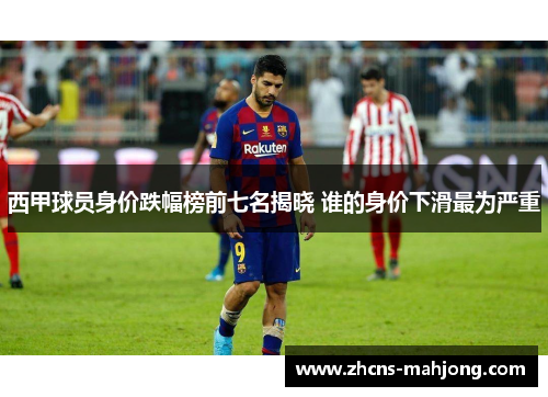 西甲球员身价跌幅榜前七名揭晓 谁的身价下滑最为严重