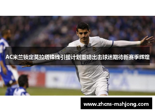 AC米兰锁定莫拉塔锋线引援计划重磅出击球迷期待新赛季辉煌