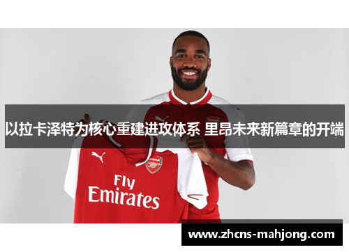 以拉卡泽特为核心重建进攻体系 里昂未来新篇章的开端