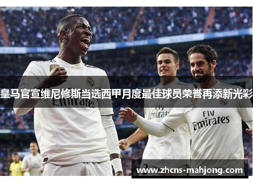 皇马官宣维尼修斯当选西甲月度最佳球员荣誉再添新光彩