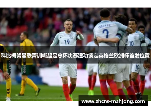 科比梅努曼联青训崛起足总杯决赛建功锁定英格兰欧洲杯首发位置