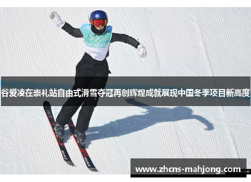 谷爱凌在崇礼站自由式滑雪夺冠再创辉煌成就展现中国冬季项目新高度