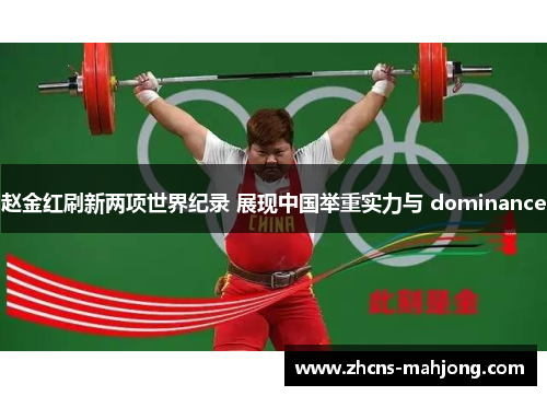 赵金红刷新两项世界纪录 展现中国举重实力与 dominance