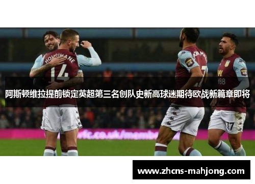 阿斯顿维拉提前锁定英超第三名创队史新高球迷期待欧战新篇章即将